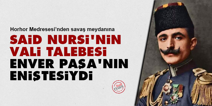 Said Nursi'nin talebesi Vali, Enver Paşa'nın eniştesiydi