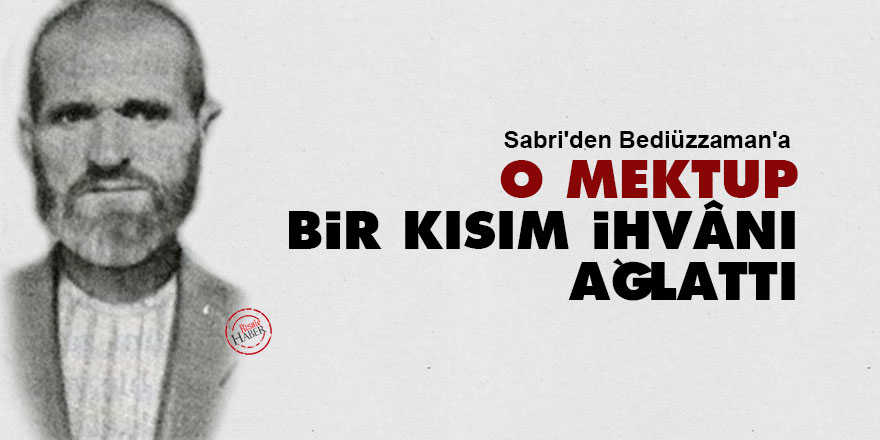 Sabri'den Bediüzzaman'a: O mektup bir kısım ihvânı ağlattı