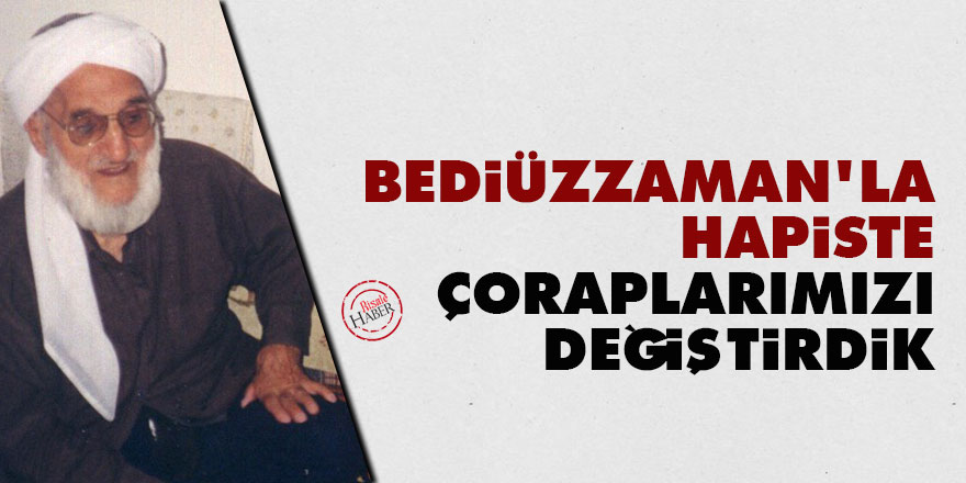 Bediüzzaman'la hapiste çoraplarımızı değiştirdik