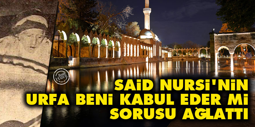Said Nursi'nin 'Urfa beni kabul eder mi' sorusu ağlattı