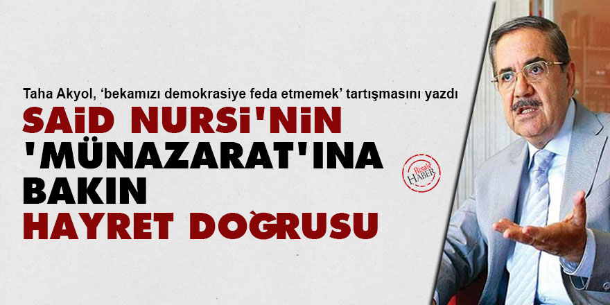Taha Akyol: Said Nursi'nin 'Münazarat'ına bakın, hayret doğrusu