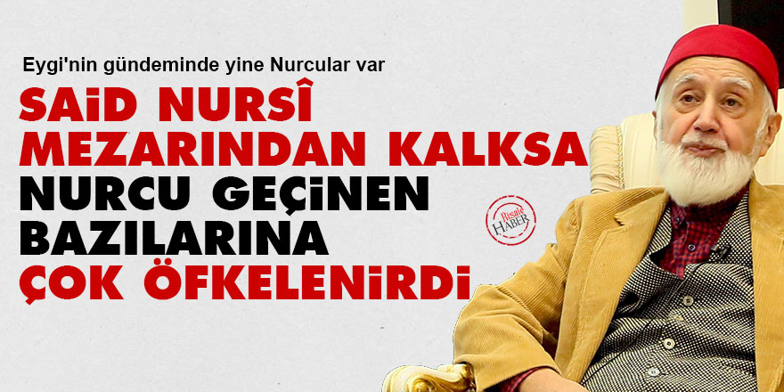 Said Nursî, mezarından kalksa Nurcu geçinen bazılarına çok öfkelenirdi