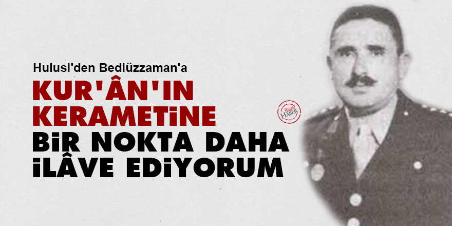 Hulusi'den Bediüzzaman'a: Kur'ân'ın kerametine bir nokta daha ilâve ediyorum