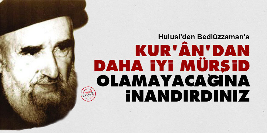 Hulusi'den Bediüzzaman'a: Kur'ân'dan daha iyi mürşid olamayacağına inandırdınız