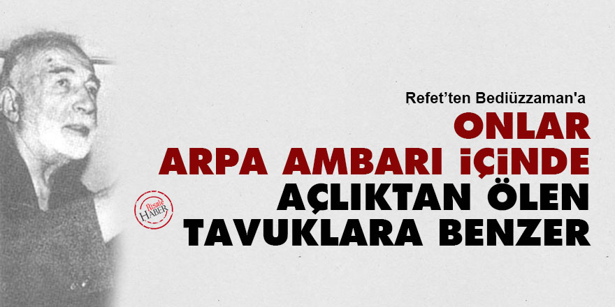Refet'ten Bediüzzaman'a: Onlar arpa ambarı içinde açlıktan ölen tavuklara benzer