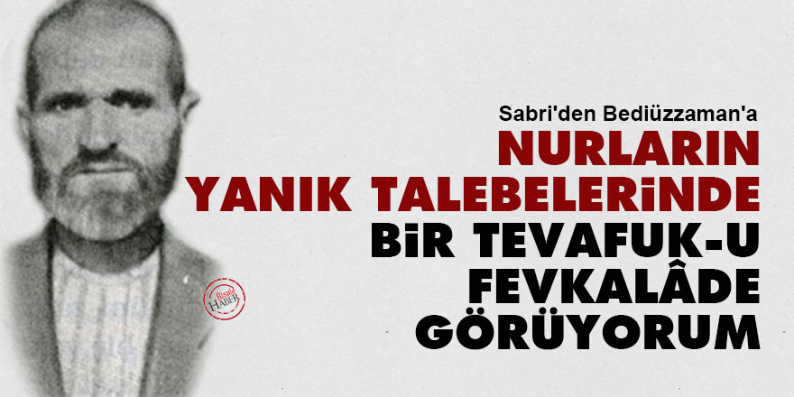 Sabri'den Bediüzzaman'a: Nurların yanık talebelerinde bir tevafuk-u fevkalâde görüyorum