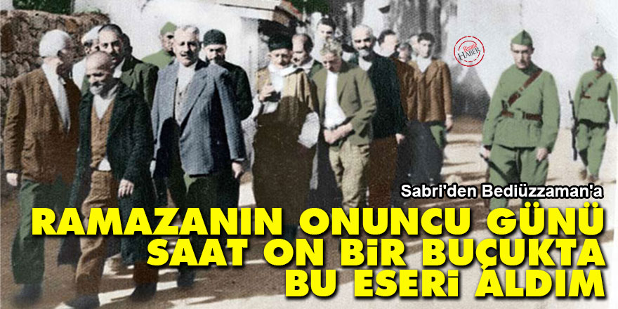 Sabri'den Bediüzzaman'a: Ramazanın onuncu günü, saat on bir buçukta bu eseri aldım