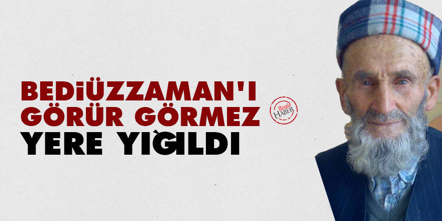 Bediüzzaman'ı görür görmez yere yığıldı