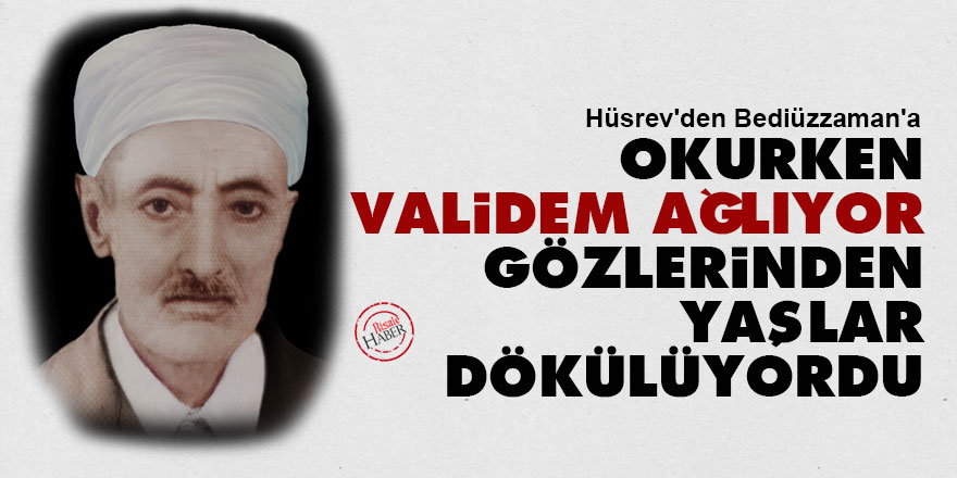 Hüsrev'den Bediüzzaman'a: Okurken validem ağlıyor, gözlerinden yaşlar dökülüyordu