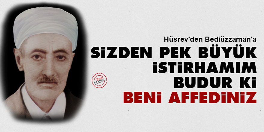 Hüsrev'den Bediüzzaman'a: Sizden pek büyük istirhamım budur ki, beni affediniz