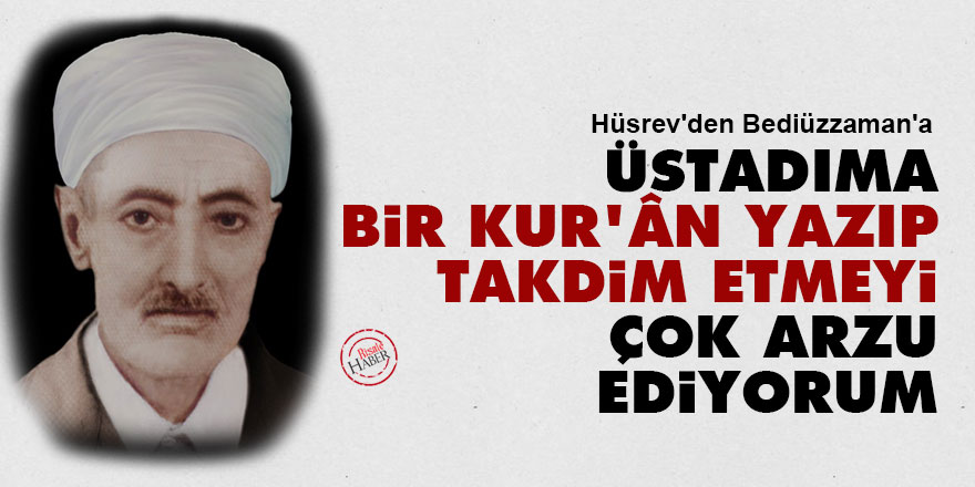 Hüsrev'den Bediüzzaman'a: Üstadıma bir Kur'ân yazıp takdim etmeyi çok arzu ediyorum