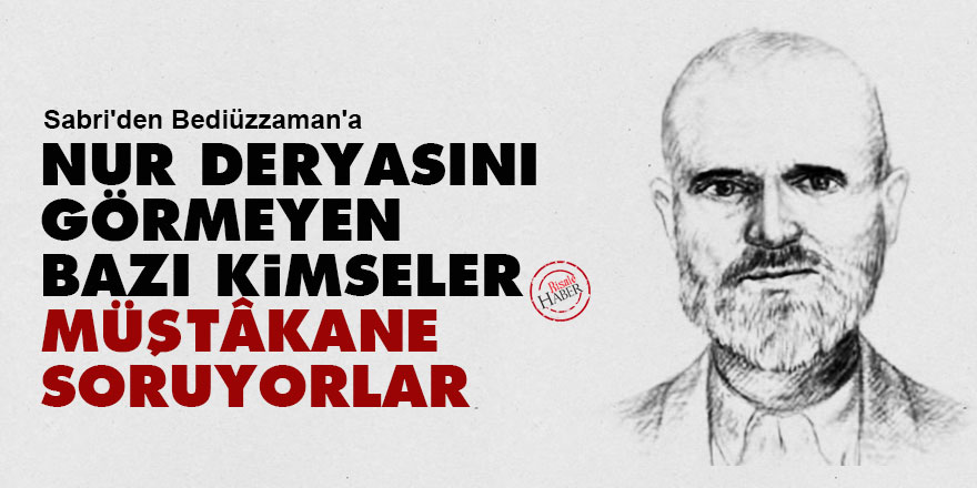 Sabri'den Bediüzzaman'a: Nur deryasını görmeyen bazı kimseler müştâkane soruyorlar