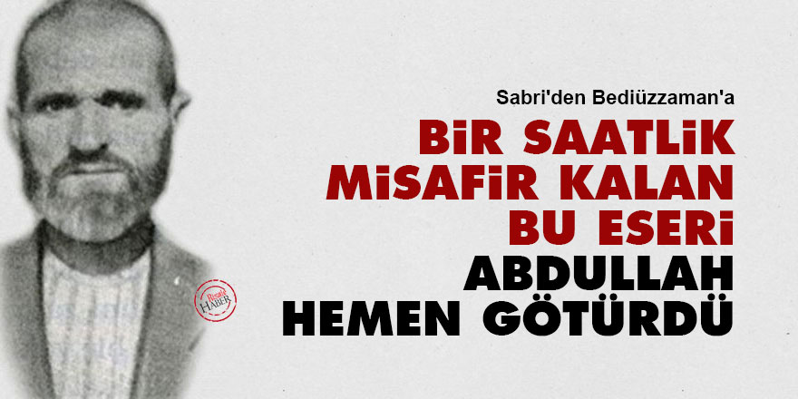 Sabri'den Bediüzzaman'a: Bir saatlik misafir kalan bu eseri Abdullah hemen götürdü