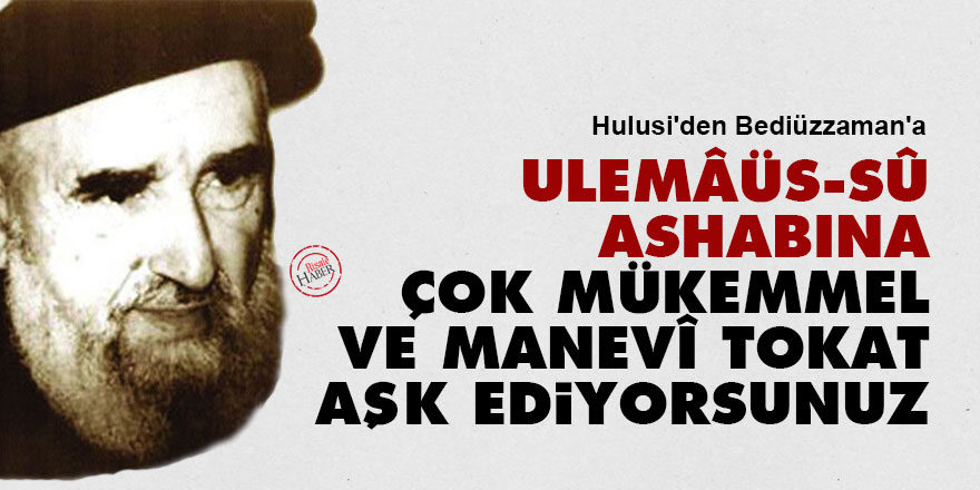 Hulusi'den Bediüzzaman'a: Ulemâüs-sû ashabına çok mükemmel ve manevî tokat aşk ediyorsunuz