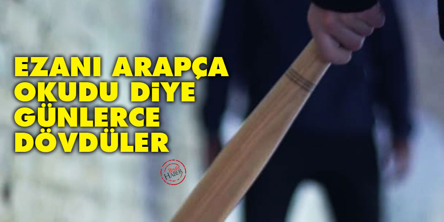 Ezanı Arapça okudu diye günlerce dövdüler