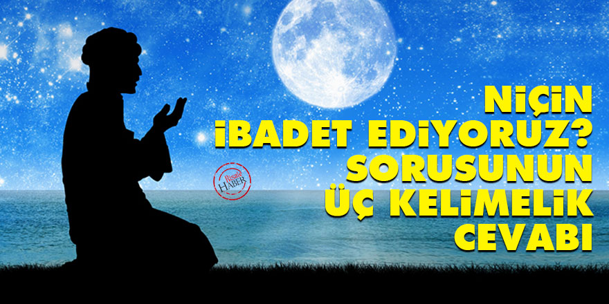 'Niçin ibadet ediyoruz?' sorusunun üç kelimelik cevabı