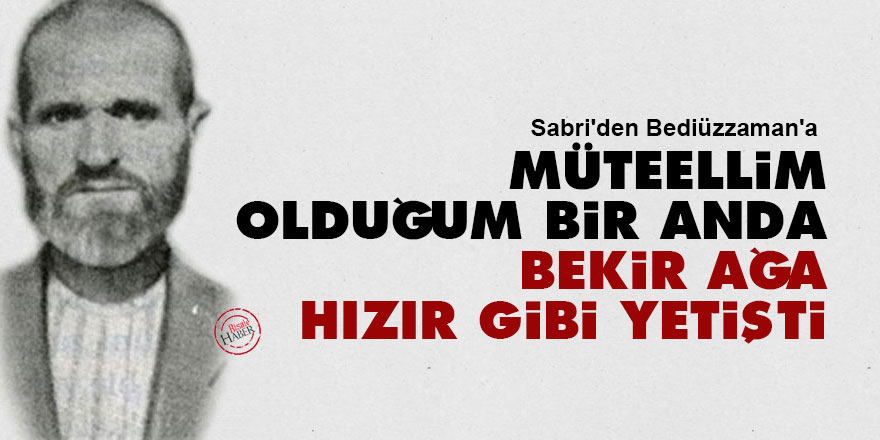 Sabri'den Bediüzzaman'a: Müteellim olduğum bir anda, Bekir Ağa Hızır gibi yetişti