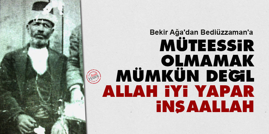 Bekir Ağa'dan Bediüzzaman'a: Müteessir olmamak mümkün değil, Allah iyi yapar inşaallah