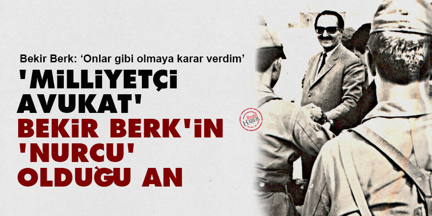 'Milliyetçi Avukat' Bekir Berk'in 'Nurcu' olduğu an