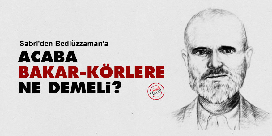 Sabri'den Bediüzzaman'a: Acaba bakar-körlere ne demeli?