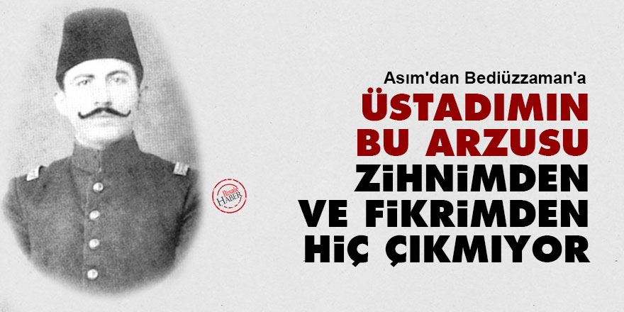 Asım'dan Bediüzzaman'a: Üstadımın bu arzusu zihnimden ve fikrimden hiç çıkmıyor