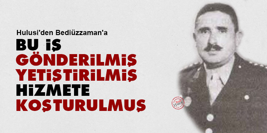 Hulusi'den Bediüzzaman'a: Bu iş gönderilmiş, yetiştirilmiş, hizmete koşturulmuş