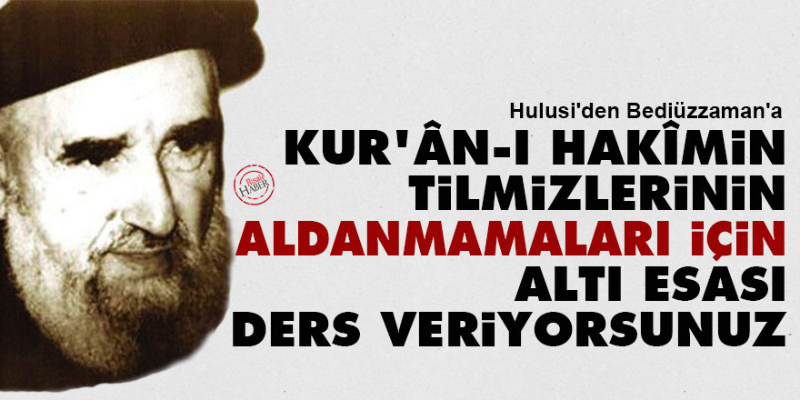 Hulusi'den Bediüzzaman'a: Kur'ân-ı Hakîmin tilmizlerinin aldanmamaları için altı esası ders veriyorsunuz