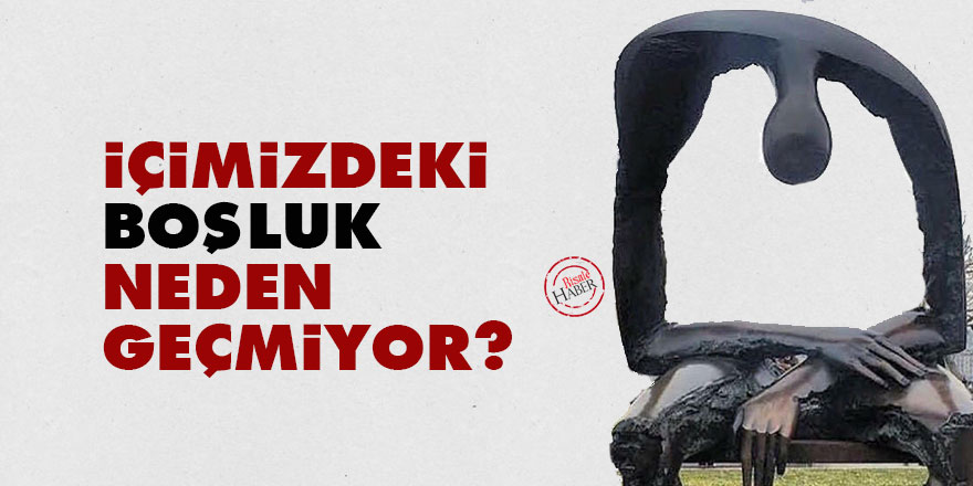 İçimizdeki boşluk neden geçmiyor?
