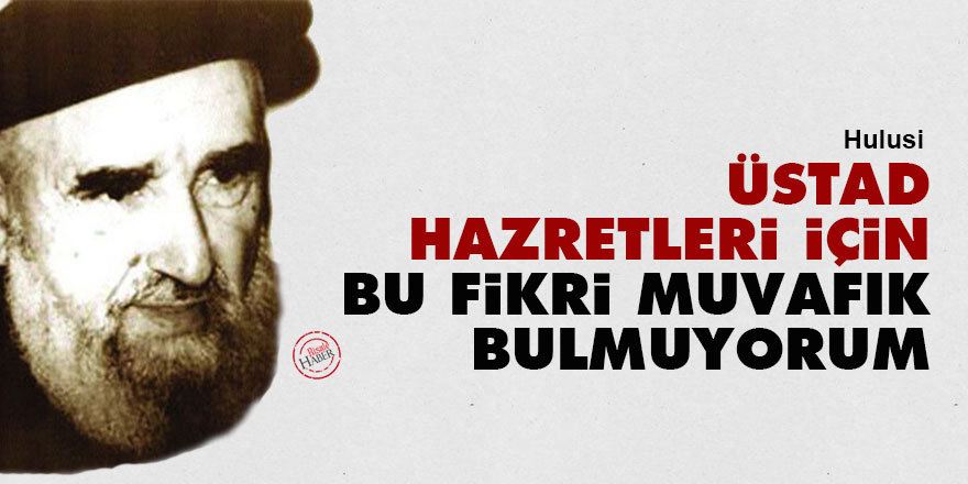 Hulusi: Üstad Hazretleri için bu fikri muvafık bulmuyorum
