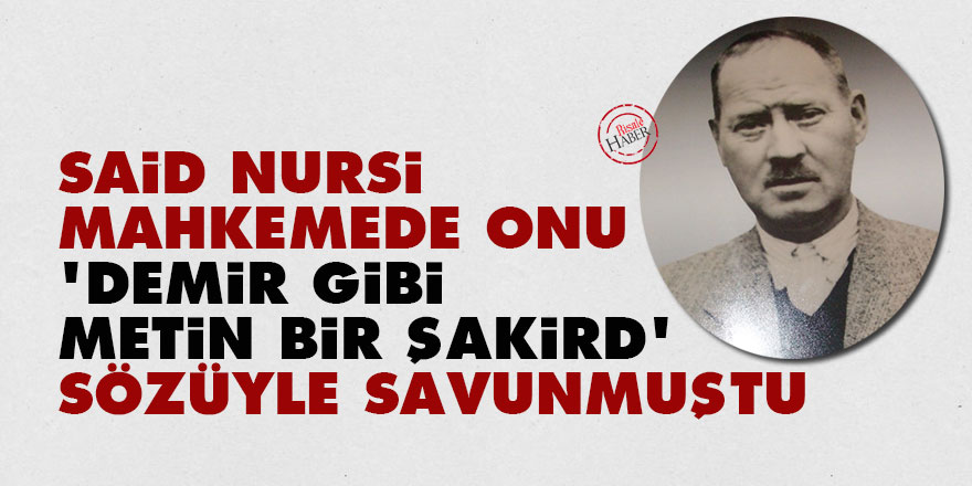 Said Nursi mahkemede onu 'demir gibi metin bir şakird' diye savunmuştu
