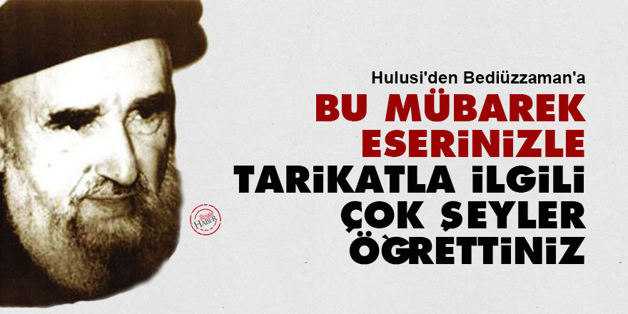 Hulusi'den Bediüzzaman'a: Bu mübarek eserinizle tarikatla ilgili çok şeyler öğrettiniz