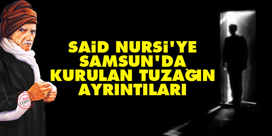 Said Nursi'ye Samsun'da kurulan tuzağın ayrıntıları