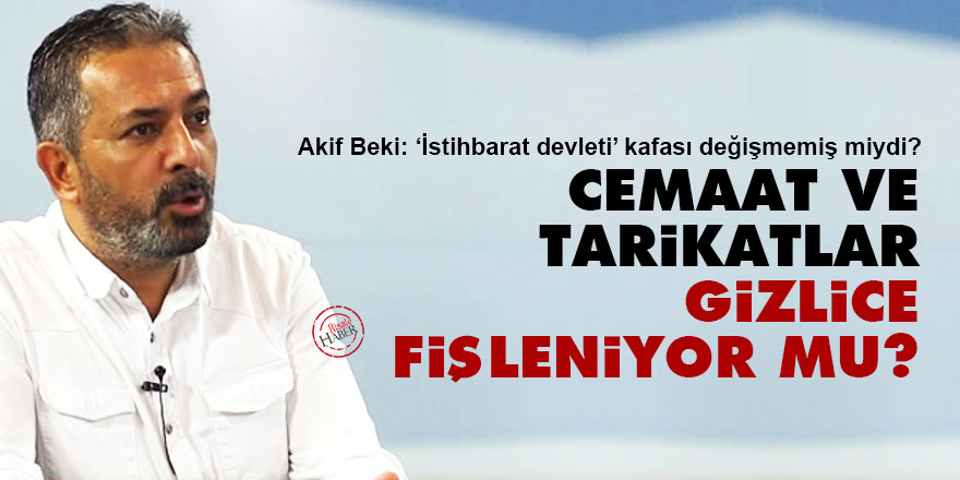 Akif Beki: Cemaat ve tarikatlar gizlice fişleniyor mu?