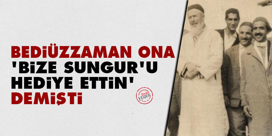 Bediüzzaman ona ‘bize Sungur’u hediye ettin’ demişti