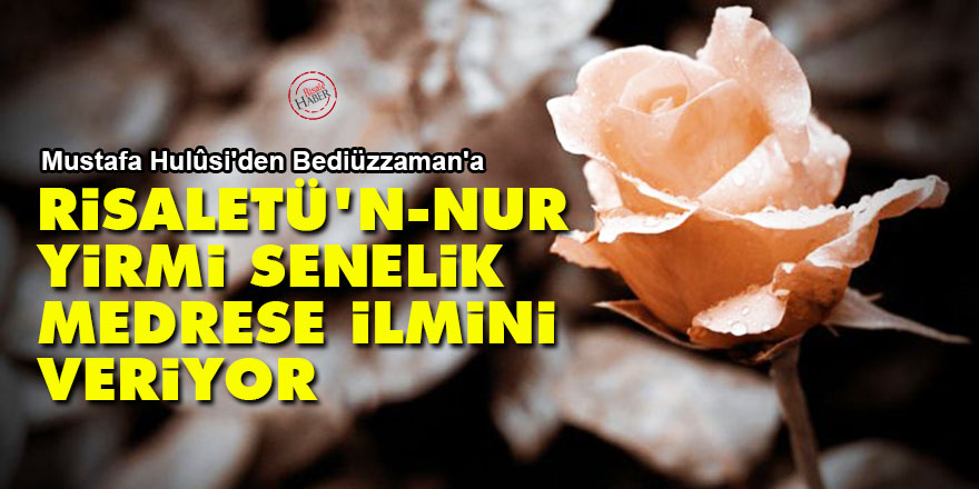 Mustafa Hulûsi'den Bediüzzaman'a: Risaletü'n-Nur yirmi senelik medrese ilmini veriyor