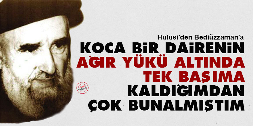 Hulusi'den Bediüzzaman'a: Koca bir dairenin ağır yükü altında tek başıma kaldığımdan çok bunalmıştım
