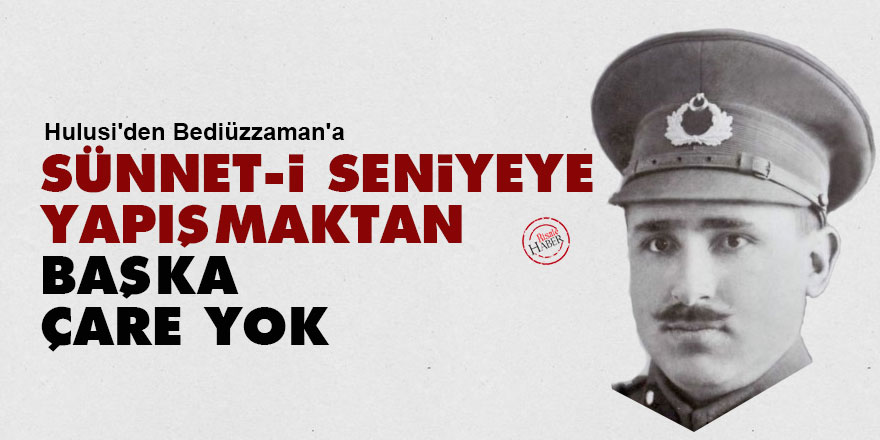 Hulusi'den Bediüzzaman'a: Sünnet-i Seniyeye yapışmaktan başka çare yok