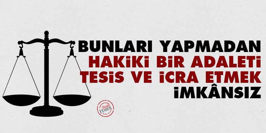 Bunları yapmadan hakiki bir adaleti tesis ve icra etmek imkânsız