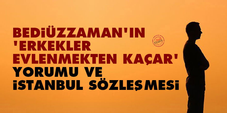 Bediüzzaman'ın 'erkekler evlenmekten kaçar' yorumu ve İstanbul Sözleşmesi