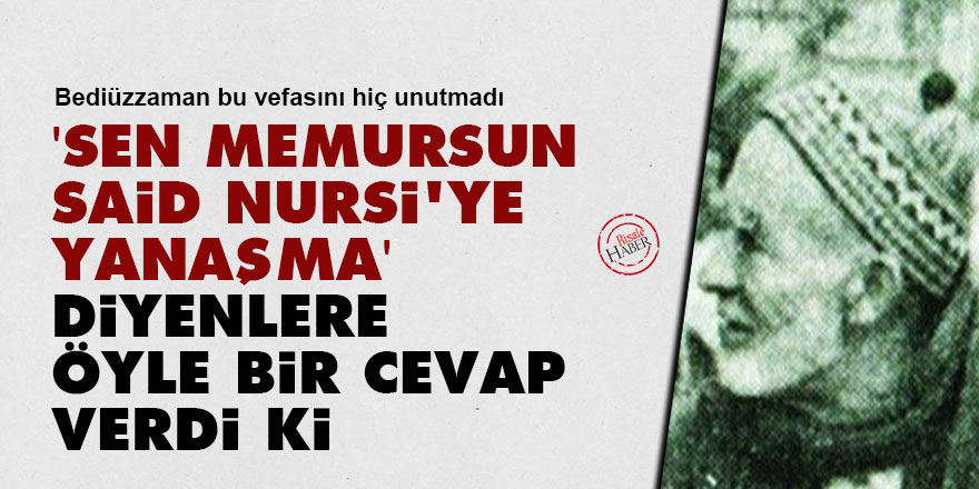 Sen memursun Said Nursi'ye yanaşma diyenlere öyle bir cevap verdi ki