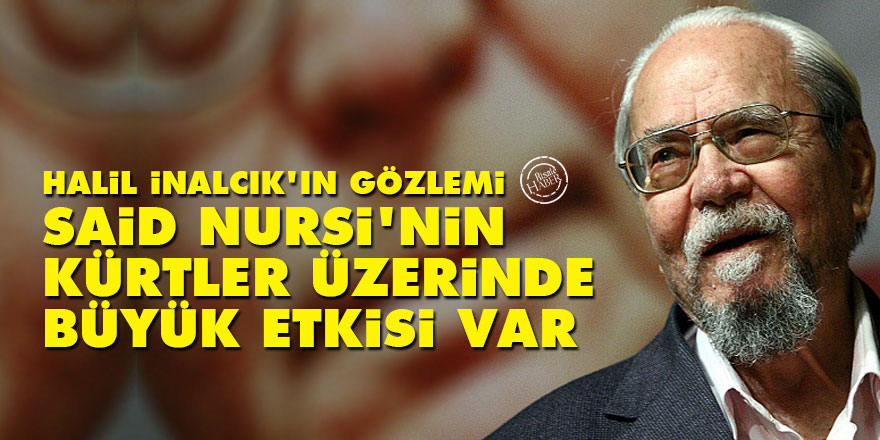 Halil İnalcık: Said Nursi'nin Kürtler üzerinde büyük etkisi var