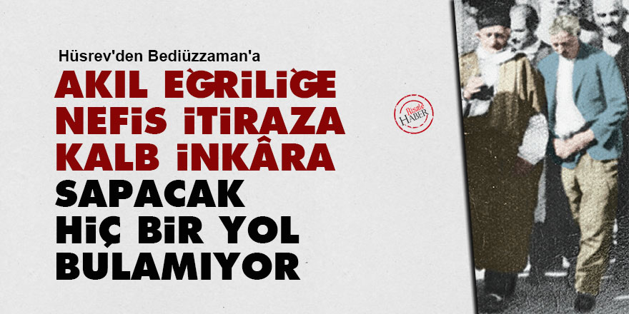 Hüsrev'den Bediüzzaman'a: Akıl eğriliğe, nefis itiraza, kalb inkâra sapacak hiç bir yol bulamıyor