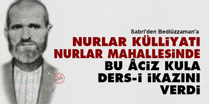 Sabri'den Bediüzzaman'a: Nurlar Külliyatı, nurlar mahallesinde bu âciz kula ders-i ikazını verdi