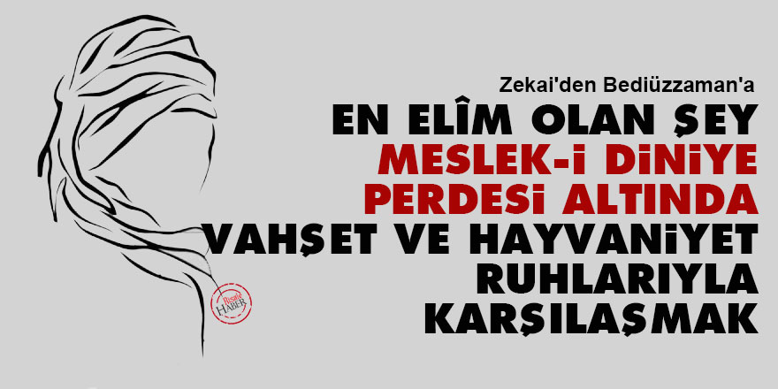 Zekai'den Bediüzzaman'a: En elîm olan şey, meslek-i diniye perdesi altında vahşet ve hayvaniyet ruhlarıyla karşılaşmak