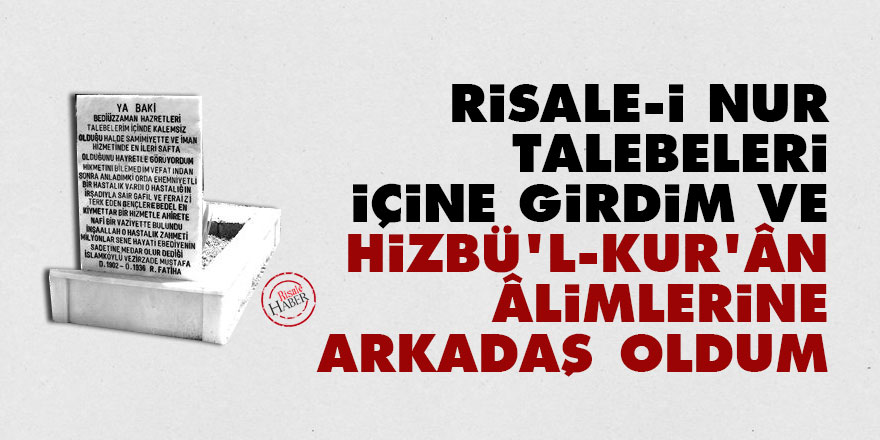 Risale-i Nur talebeleri içine girdim ve hizbü'l-Kur'ân âlimlerine arkadaş oldum