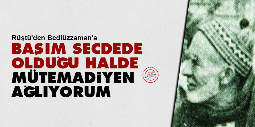 Rüştü'den Bediüzzaman'a: Başım secdede olduğu halde, mütemadiyen ağlıyorum