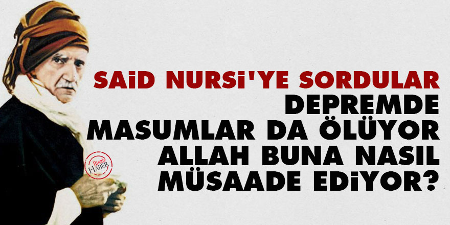 Said Nursi'ye sordular: Depremde masumlar da ölüyor, Allah buna nasıl müsaade ediyor?