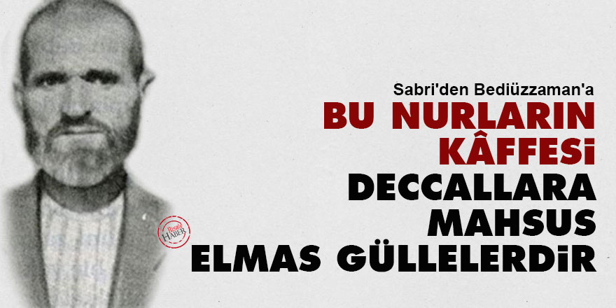 Sabri'den Bediüzzaman'a: Bu nurların kâffesi, deccallara mahsus elmas güllelerdir