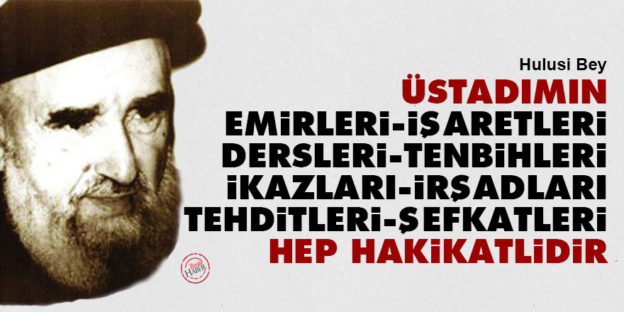 Üstadımın emirleri, işaretleri, dersleri, tenbihleri, ikazları, irşadları, tehditleri, şefkatleri hep hakikatlidir