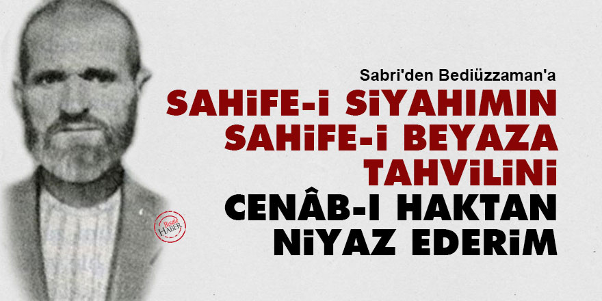 Sabri'den Bediüzzaman'a: Sahife-i siyahımın, sahife-i beyaza tahvilini, Cenâb-ı Haktan niyaz ederim